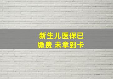 新生儿医保已缴费 未拿到卡